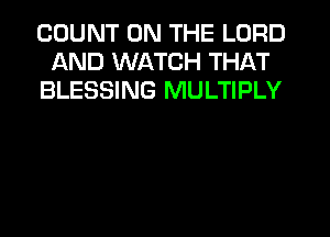 COUNT ON THE LORD
AND WATCH THAT
BLESSING MULTIPLY