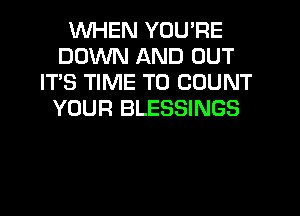 WHEN YOU'RE
DOWN AND OUT
IT'S TIME TO COUNT
YOUR BLESSINGS