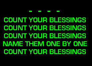 COUNT YOUR BLESSINGS
COUNT YOUR BLESSINGS
COUNT YOUR BLESSINGS
NAME THEM ONE BY ONE
COUNT YOUR BLESSINGS