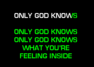 ONLY GOD KNOWS

ONLY GOD KNOWS
ONLY GOD KNOWS
KNHAT YOU'RE

FEELING INSIDE l