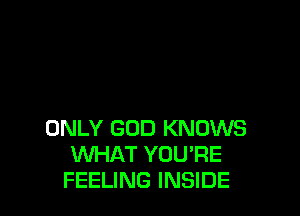 ONLY GOD KNOWS
WHAT YOU'RE
FEELING INSIDE