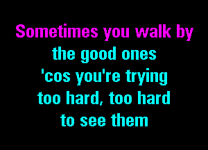 Sometimes you walk by
the good ones

'cos you're trying
too hard, too hard
to see them