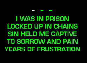 I WAS IN PRISON
LOCKED UP IN CHAINS
SIN HELD ME CAPTIVE
T0 BORROW AND PAIN

YEARS OF FRUSTRATION