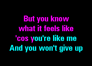 But you know
what it feels like

'cos you're like me
And you won't give up