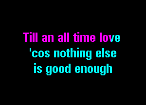 Till an all time love

'cos nothing else
is good enough