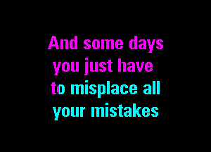 And some days
you just have

to misplace all
your mistakes
