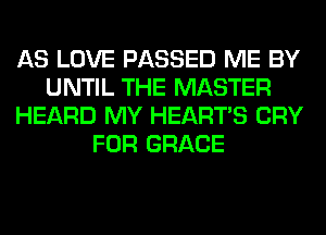 AS LOVE PASSED ME BY
UNTIL THE MASTER
HEARD MY HEARTS CRY
FOR GRACE