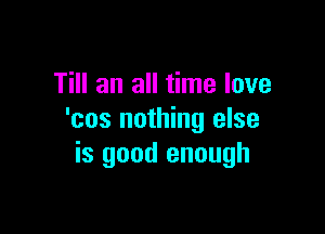 Till an all time love

'cos nothing else
is good enough