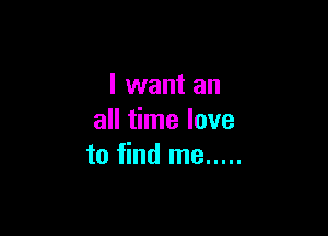 I want an

all time love
to find me .....