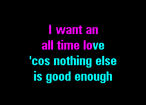 I want an
all time love

'cos nothing else
is good enough