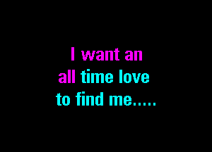 I want an

all time love
to find me .....
