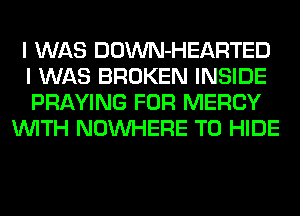 I WAS DOWN-HEARTED

I WAS BROKEN INSIDE

PRAYING FOR MERCY
WITH NOUVHERE T0 HIDE