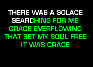 THERE WAS A SOLACE
SEARCHING FOR ME
GRACE EVERFLOINING
THAT SET MY SOUL FREE
IT WAS GRACE
