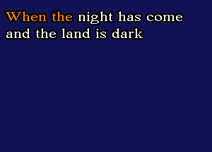 When the night has come
and the land is dark