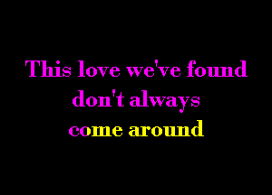 This love we've found
don't always
come around