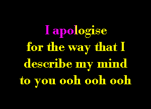 I apologise
for the way that I
describe my mind

to you 00h ooh ooh