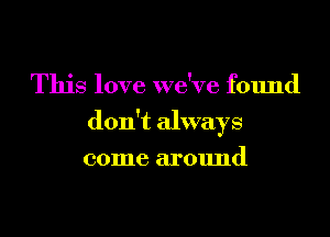 This love we've found
don't always
come around