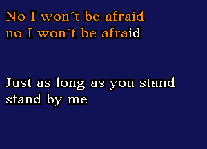 No I won't be afraid
no I won't be afraid

Just as long as you stand
stand by me