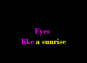 Eyes

like a sunrise