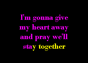 I'm gonna give
my heart away

and pray we'll
stay together