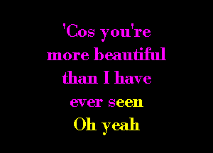 'Cos you're

more beautiful

than I have
ever seen

Oh yeah