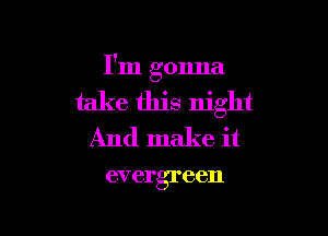 I'm gonna

take this night

And make it

evergreen