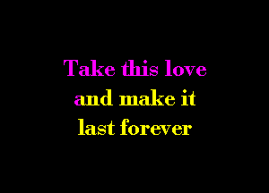 Take this love

and make it

last forever