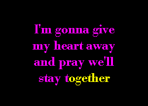 I'm gonna give
my heart away

and pray we'll
stay together