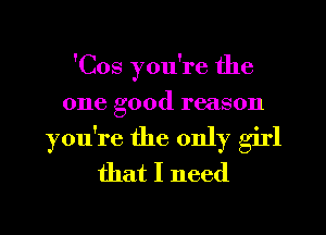 'Cos you're the
one good reason

you're the only girl
that I need