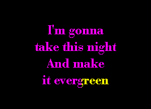I'm gonna

take this night

And make

it evergreen