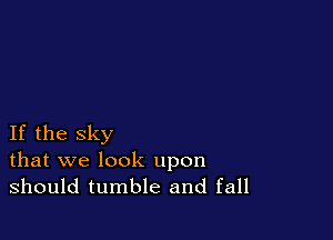 If the sky
that we look upon
should tumble and fall