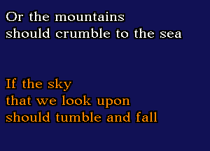 Or the mountains
should crumble t0 the sea

If the sky
that we look upon
should tumble and fall