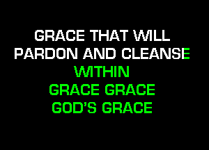 GRACE THAT WILL
PARDON AND CLEANSE
WITHIN
GRACE GRACE
GOD'S GRACE