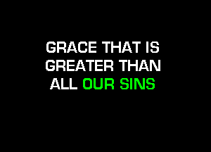 GRACE THAT IS
GREATER THAN

ALL OUR SINS