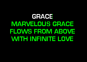 GRACE
MARVELOUS GRACE
FLOWS FROM ABOVE
'WITH INFINITE LOVE