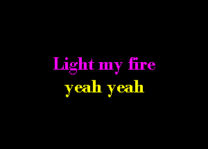Light my fire

yeah yeah