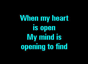 When my heart
is open

My mind is
opening to find