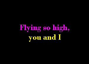 Flying so high,

you and I