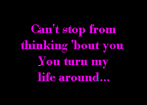 Can't stop from
thinking 'bout you
You turn my
life around...