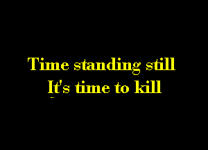 Time standing still
It's tilne to kill