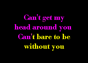 Can't get my

head around you

Can't bare to be

without you