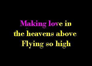 Making love in

the heavens above

Flying so high