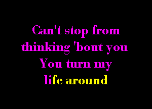 Can't stop from
thinking 'bout you
You turn my
life around