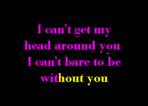 I can't get my
head around ypu
I can't bare to be

Without you

Q