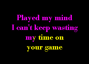 Played my mind
I can't keep wasting
my tilne 011
your game