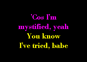 'Cos I'm

mystified, yeah

You know
I've tried, babe