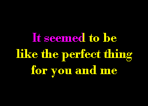 It seemed to be
like the perfect thing

for you and me