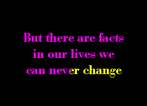 But there are facts
in our lives we

can never change

g