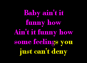 Baby ain't it
funny how
Ain't it funny how

some feelings you

just can't deny l