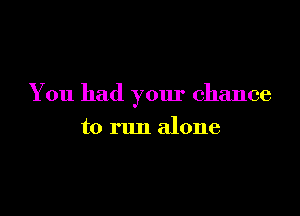 You had your chance

to run alone
